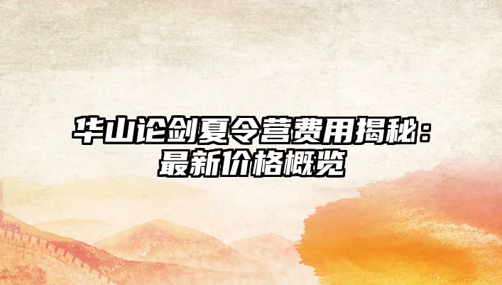 華山論劍夏令營費用揭秘：最新價格概覽