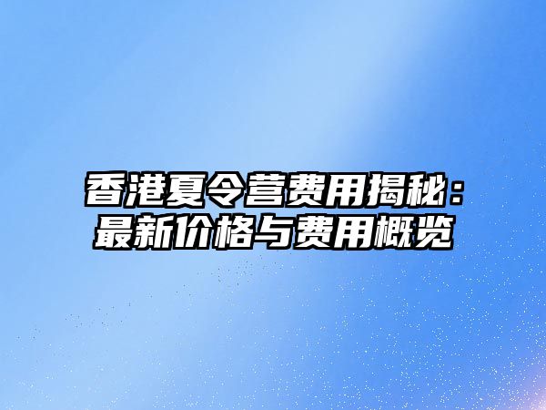 香港夏令營(yíng)費(fèi)用揭秘：最新價(jià)格與費(fèi)用概覽