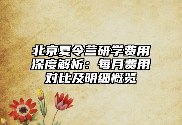 北京夏令營研學費用深度解析：每月費用對比及明細概覽