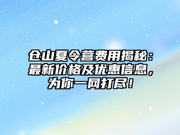 倉(cāng)山夏令營(yíng)費(fèi)用揭秘：最新價(jià)格及優(yōu)惠信息，為你一網(wǎng)打盡！