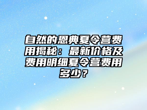 自然的恩典夏令營費(fèi)用揭秘：最新價(jià)格及費(fèi)用明細(xì)夏令營費(fèi)用多少？