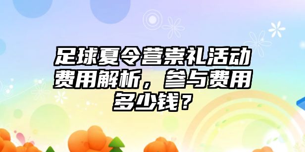 足球夏令營(yíng)崇禮活動(dòng)費(fèi)用解析，參與費(fèi)用多少錢？