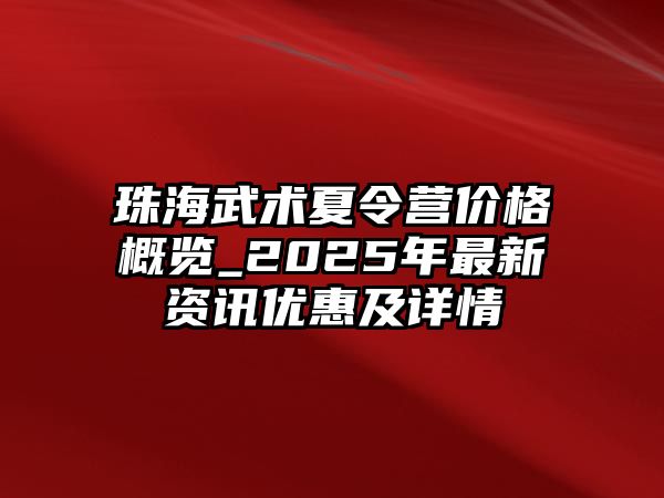 珠海武術(shù)夏令營(yíng)價(jià)格概覽_2025年最新資訊優(yōu)惠及詳情