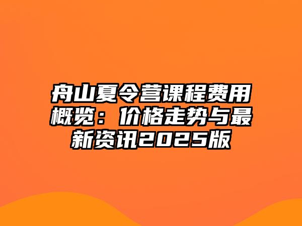 舟山夏令營(yíng)課程費(fèi)用概覽：價(jià)格走勢(shì)與最新資訊2025版