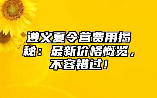遵義夏令營(yíng)費(fèi)用揭秘：最新價(jià)格概覽，不容錯(cuò)過(guò)！