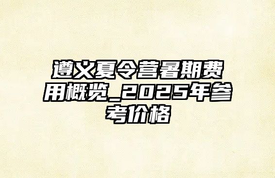 遵義夏令營(yíng)暑期費(fèi)用概覽_2025年參考價(jià)格