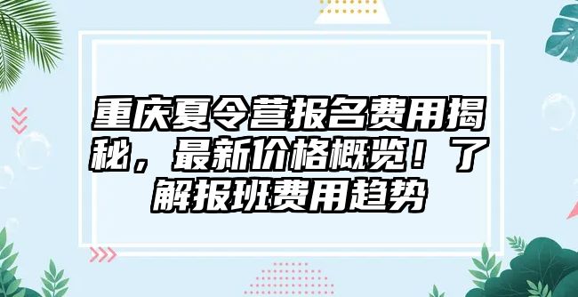 重慶夏令營(yíng)報(bào)名費(fèi)用揭秘，最新價(jià)格概覽！了解報(bào)班費(fèi)用趨勢(shì)
