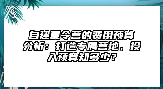 自建夏令營的費用預(yù)算分析：打造專屬營地，投入預(yù)算知多少？