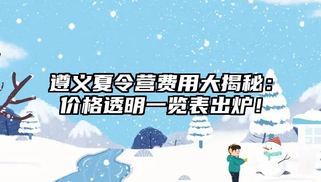 遵義夏令營(yíng)費(fèi)用大揭秘：價(jià)格透明一覽表出爐！