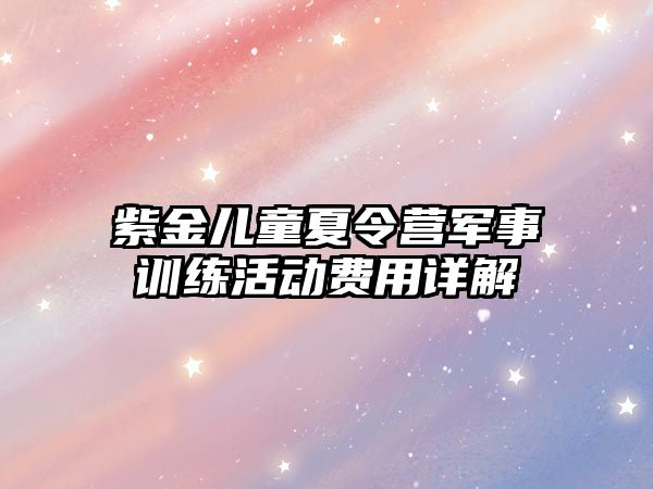 紫金兒童夏令營軍事訓練活動費用詳解