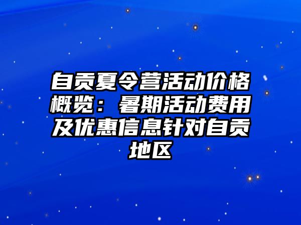 自貢夏令營活動價格概覽：暑期活動費用及優惠信息針對自貢地區