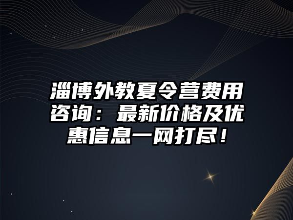 淄博外教夏令營費用咨詢：最新價格及優惠信息一網打盡！