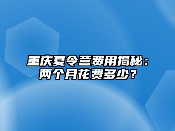 重慶夏令營(yíng)費(fèi)用揭秘：兩個(gè)月花費(fèi)多少？